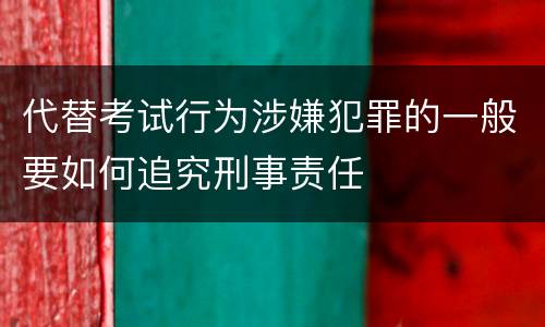 代替考试行为涉嫌犯罪的一般要如何追究刑事责任