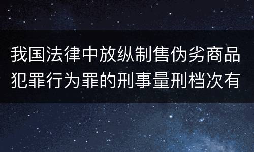 我国法律中放纵制售伪劣商品犯罪行为罪的刑事量刑档次有哪些