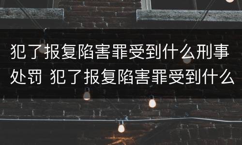 犯了报复陷害罪受到什么刑事处罚 犯了报复陷害罪受到什么刑事处罚可以缓刑