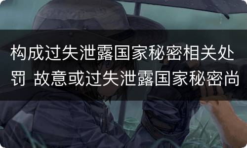 构成过失泄露国家秘密相关处罚 故意或过失泄露国家秘密尚不够刑事处罚
