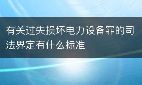 有关过失损坏电力设备罪的司法界定有什么标准