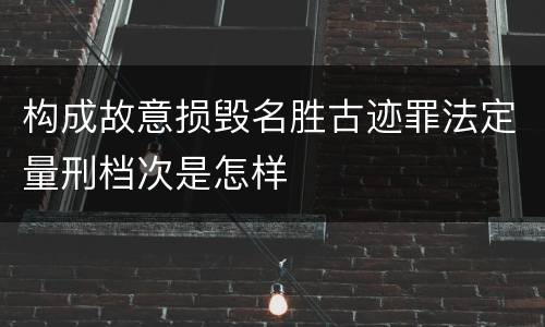 构成故意损毁名胜古迹罪法定量刑档次是怎样