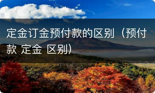 定金订金预付款的区别（预付款 定金 区别）