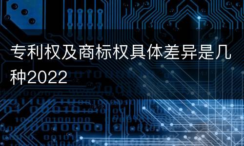 专利权及商标权具体差异是几种2022