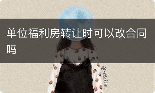 单位福利房转让时可以改合同吗