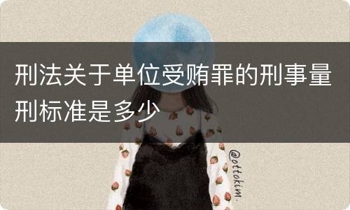 刑法关于单位受贿罪的刑事量刑标准是多少
