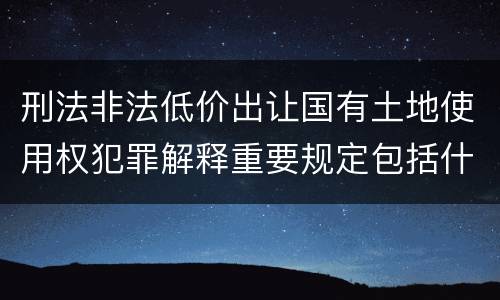 刑法非法低价出让国有土地使用权犯罪解释重要规定包括什么