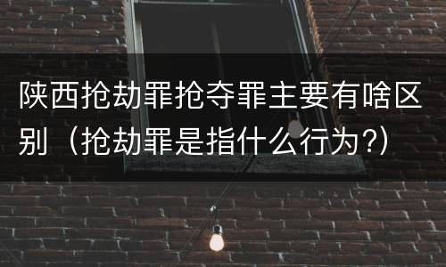 陕西抢劫罪抢夺罪主要有啥区别（抢劫罪是指什么行为?）