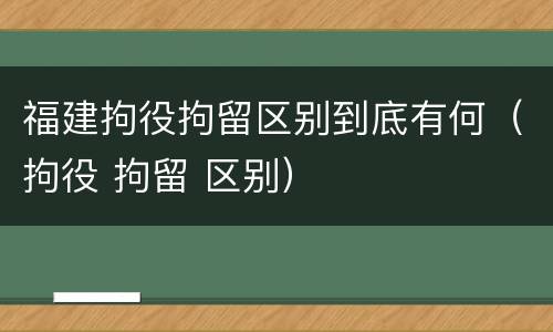 福建拘役拘留区别到底有何（拘役 拘留 区别）