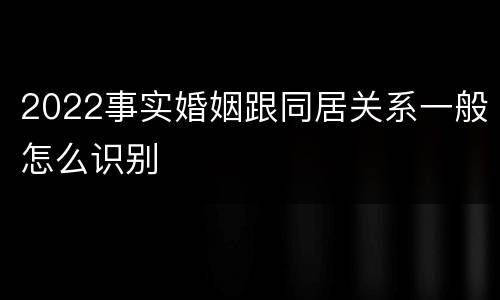 2022事实婚姻跟同居关系一般怎么识别