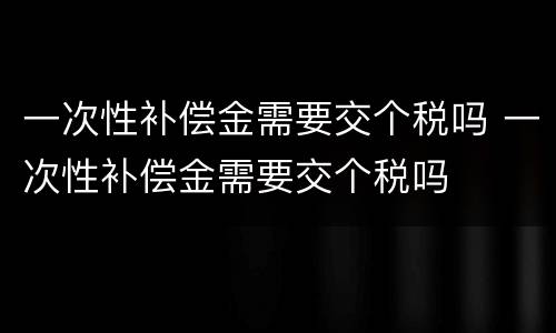 一次性补偿金需要交个税吗 一次性补偿金需要交个税吗
