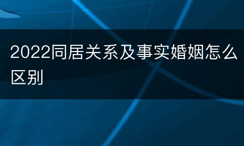2022同居关系及事实婚姻怎么区别