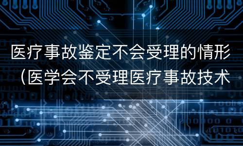医疗事故鉴定不会受理的情形（医学会不受理医疗事故技术鉴定的情形有哪些）