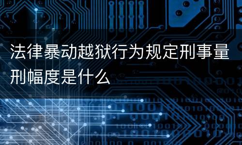 法律暴动越狱行为规定刑事量刑幅度是什么