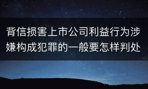 背信损害上市公司利益行为涉嫌构成犯罪的一般要怎样判处