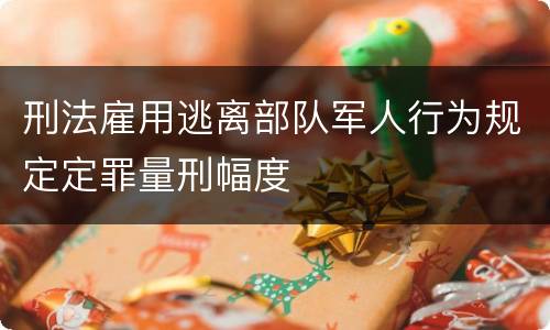 刑法雇用逃离部队军人行为规定定罪量刑幅度