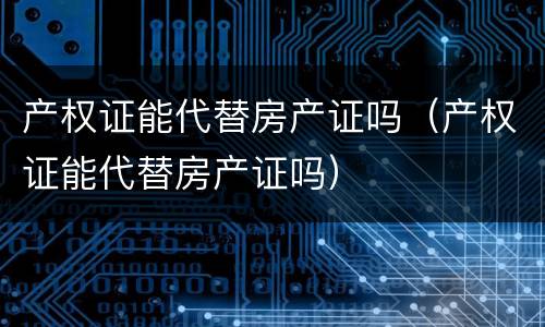 产权证能代替房产证吗（产权证能代替房产证吗）
