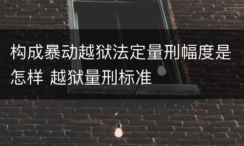 构成暴动越狱法定量刑幅度是怎样 越狱量刑标准