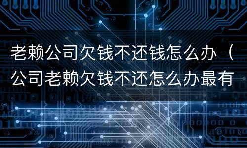 老赖公司欠钱不还钱怎么办（公司老赖欠钱不还怎么办最有效的方法）