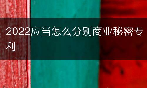 2022应当怎么分别商业秘密专利