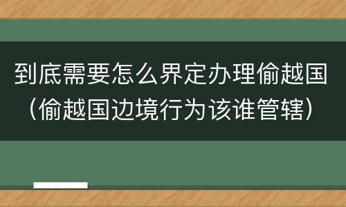 到底需要怎么界定办理偷越国（偷越国边境行为该谁管辖）