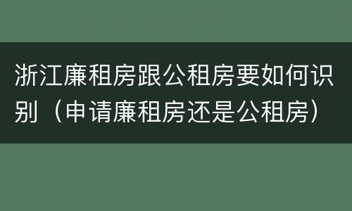 浙江廉租房跟公租房要如何识别（申请廉租房还是公租房）