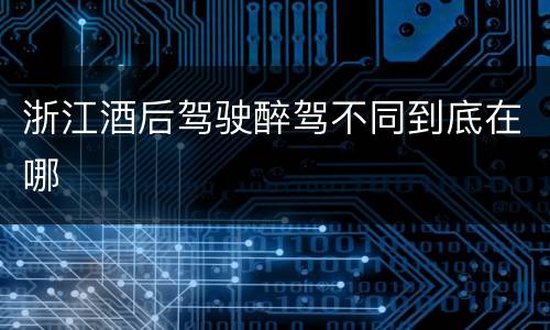 浙江酒后驾驶醉驾不同到底在哪