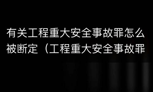 有关工程重大安全事故罪怎么被断定（工程重大安全事故罪,重大责任事故）