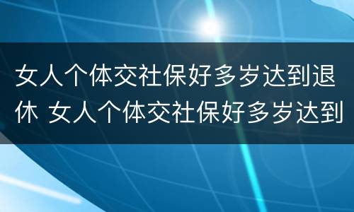 女人个体交社保好多岁达到退休 女人个体交社保好多岁达到退休标准