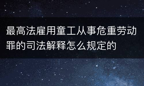 最高法雇用童工从事危重劳动罪的司法解释怎么规定的