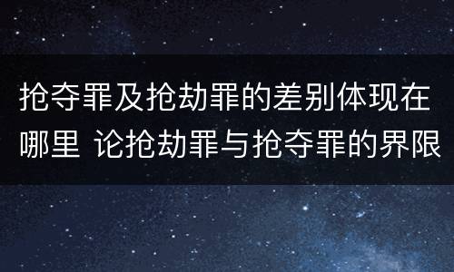 抢夺罪及抢劫罪的差别体现在哪里 论抢劫罪与抢夺罪的界限