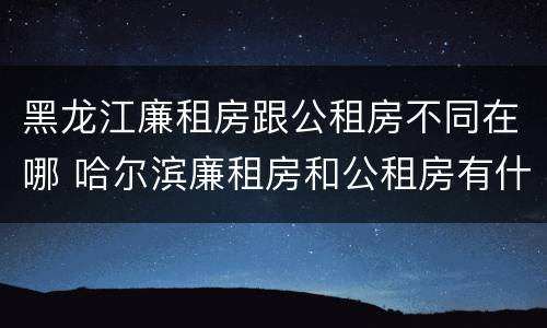 黑龙江廉租房跟公租房不同在哪 哈尔滨廉租房和公租房有什么区别