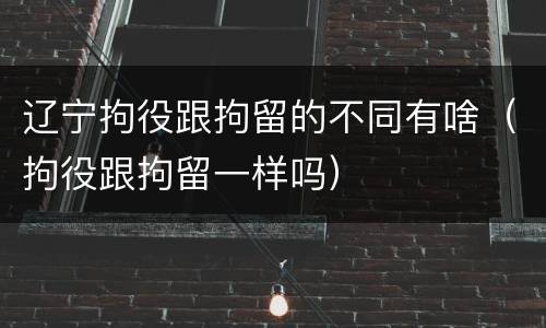辽宁拘役跟拘留的不同有啥（拘役跟拘留一样吗）