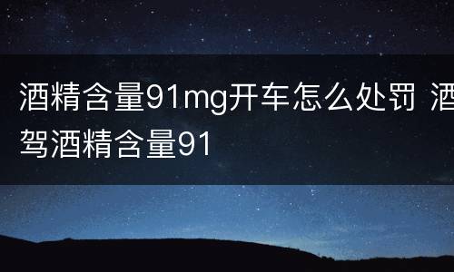 酒精含量91mg开车怎么处罚 酒驾酒精含量91