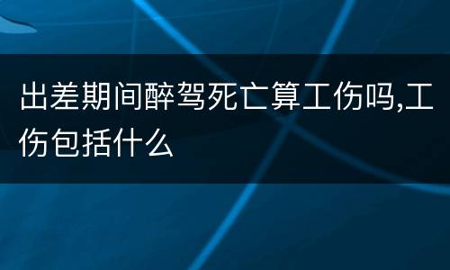 出差期间醉驾死亡算工伤吗,工伤包括什么