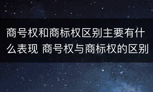 商号权和商标权区别主要有什么表现 商号权与商标权的区别