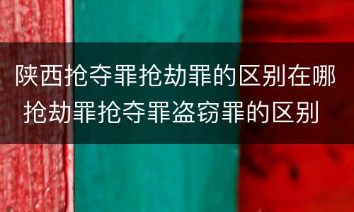 陕西抢夺罪抢劫罪的区别在哪 抢劫罪抢夺罪盗窃罪的区别