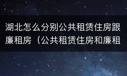 湖北怎么分别公共租赁住房跟廉租房（公共租赁住房和廉租房的区别）
