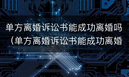 单方离婚诉讼书能成功离婚吗（单方离婚诉讼书能成功离婚吗怎么写）