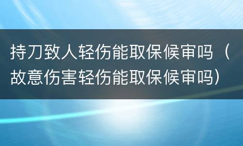 持刀致人轻伤能取保候审吗（故意伤害轻伤能取保候审吗）