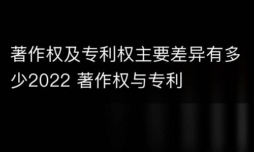 著作权及专利权主要差异有多少2022 著作权与专利