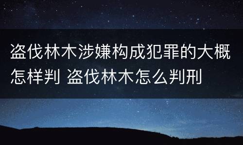 盗伐林木涉嫌构成犯罪的大概怎样判 盗伐林木怎么判刑