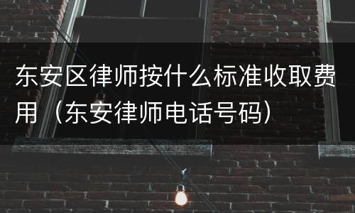 东安区律师按什么标准收取费用（东安律师电话号码）