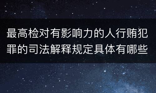 最高检对有影响力的人行贿犯罪的司法解释规定具体有哪些主要内容