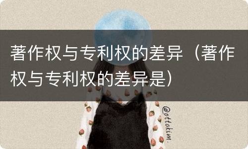 著作权与专利权的差异（著作权与专利权的差异是）