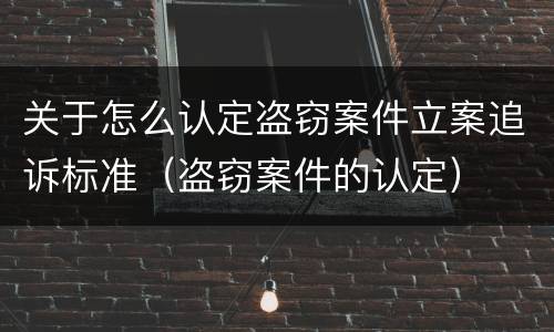 关于怎么认定盗窃案件立案追诉标准（盗窃案件的认定）