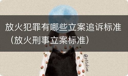 放火犯罪有哪些立案追诉标准（放火刑事立案标准）