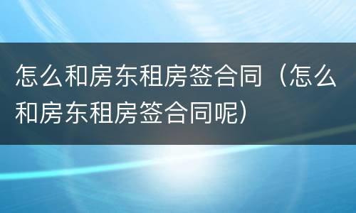 怎么和房东租房签合同（怎么和房东租房签合同呢）