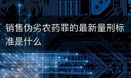 销售伪劣农药罪的最新量刑标准是什么