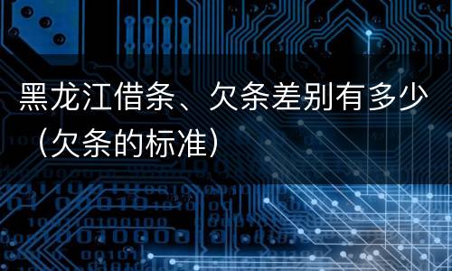 黑龙江借条、欠条差别有多少（欠条的标准）
